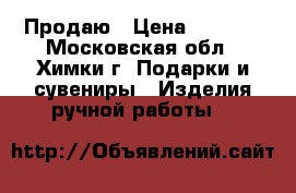 Продаю › Цена ­ 1 300 - Московская обл., Химки г. Подарки и сувениры » Изделия ручной работы   